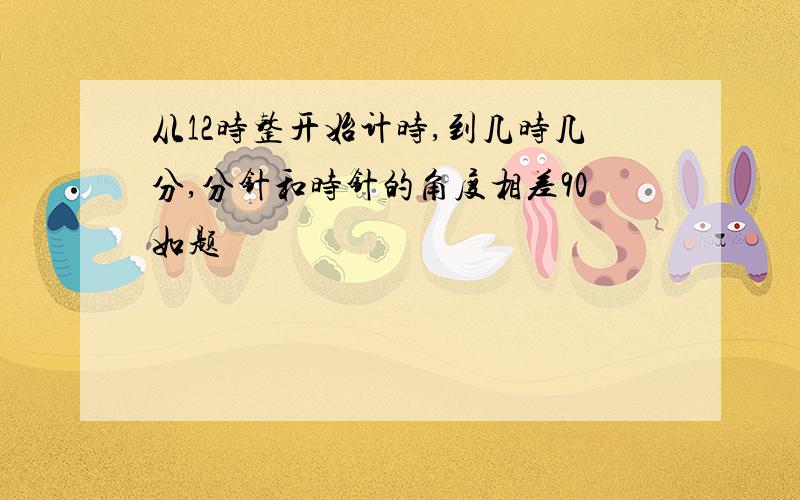 从12时整开始计时,到几时几分,分针和时针的角度相差90如题