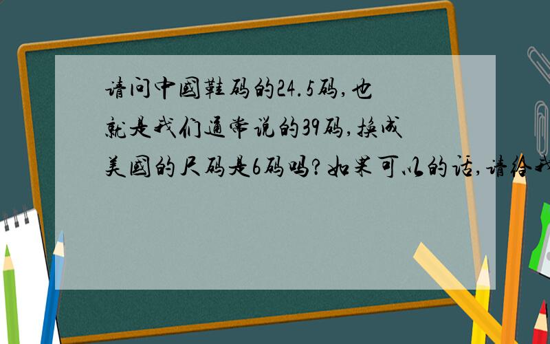 请问中国鞋码的24.5码,也就是我们通常说的39码,换成美国的尺码是6码吗?如果可以的话,请给我个参考表好吗?就是中国尺码和欧、美尺码的对照!