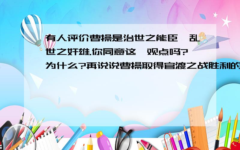 有人评价曹操是治世之能臣,乱世之奸雄.你同意这一观点吗?为什么?再说说曹操取得官渡之战胜利的原因.简洁一点