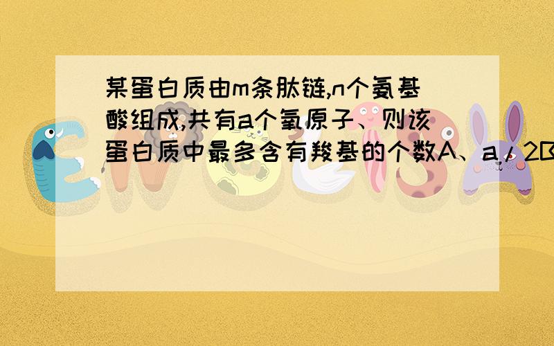 某蛋白质由m条肽链,n个氨基酸组成,共有a个氧原子、则该蛋白质中最多含有羧基的个数A、a/2B （a-n+m）/2C a-n-mD (a+n+m)/2