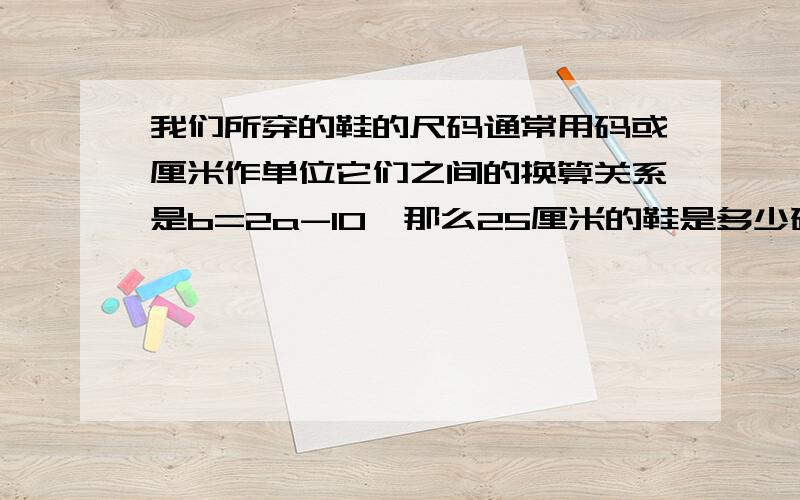 我们所穿的鞋的尺码通常用码或厘米作单位它们之间的换算关系是b=2a-10,那么25厘米的鞋是多少码?