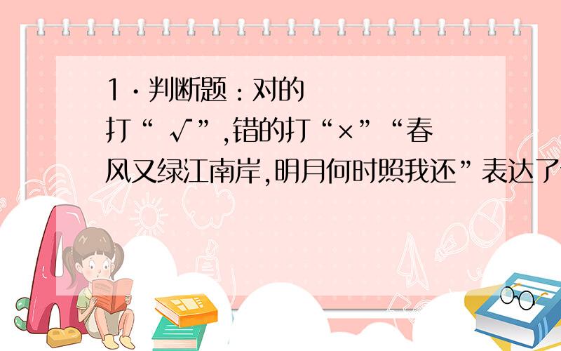 1•判断题：对的打“ √”,错的打“×”“春风又绿江南岸,明月何时照我还”表达了诗人王维对家乡的思念.（ ）《牛郎织女》是我国的神话传说.（ ）《假如再给我三天光明》的作者是