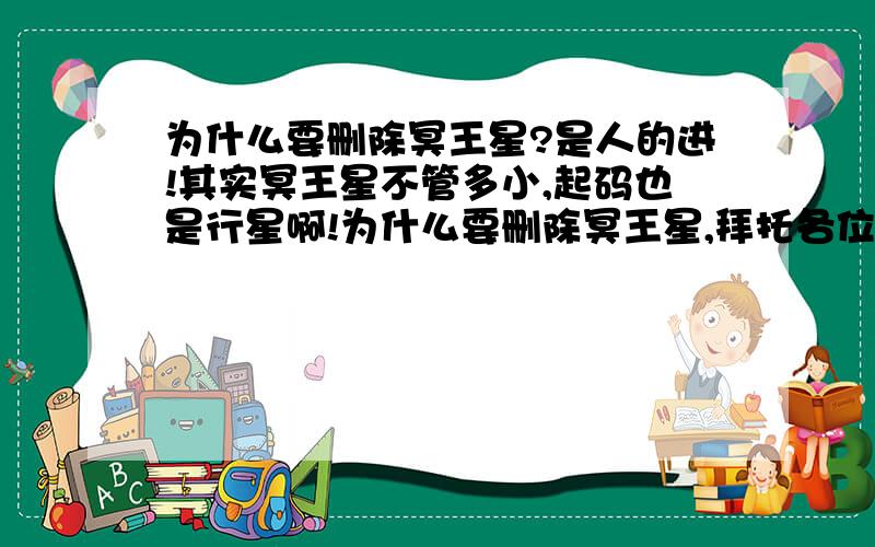 为什么要删除冥王星?是人的进!其实冥王星不管多小,起码也是行星啊!为什么要删除冥王星,拜托各位用自己的语言讲,如果是复制别人的,没分.