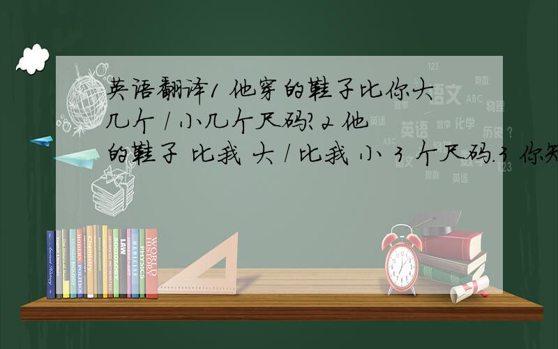 英语翻译1 他穿的鞋子比你大几个 / 小几个尺码?2 他的鞋子 比我 大 / 比我 小 3 个尺码.3 你知道你父母 穿的鞋子尺码么?4 我父亲的鞋码是43 ,母亲的鞋码是375 你知道你父母的衣服尺码吗?6 你