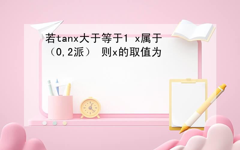 若tanx大于等于1 x属于（0,2派） 则x的取值为