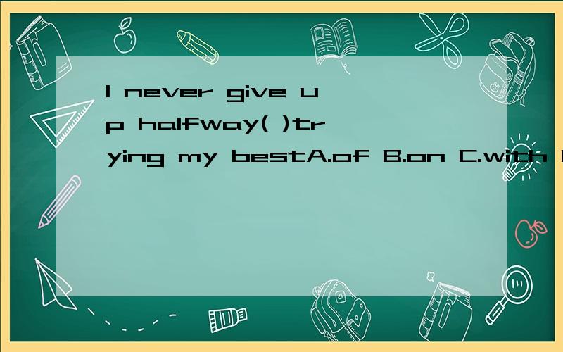 I never give up halfway( )trying my bestA.of B.on C.with D.without
