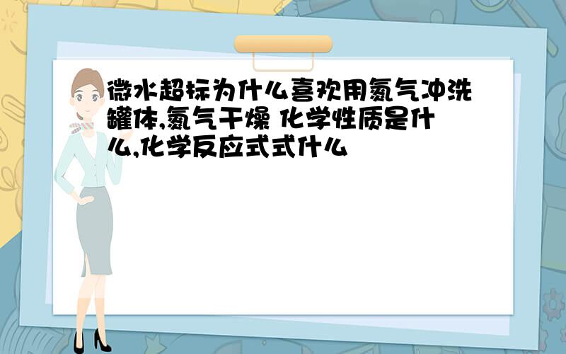 微水超标为什么喜欢用氮气冲洗罐体,氮气干燥 化学性质是什么,化学反应式式什么