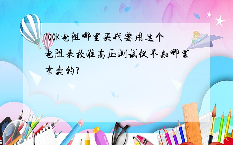 700K电阻哪里买我要用这个电阻来校准高压测试仪不知哪里有卖的?