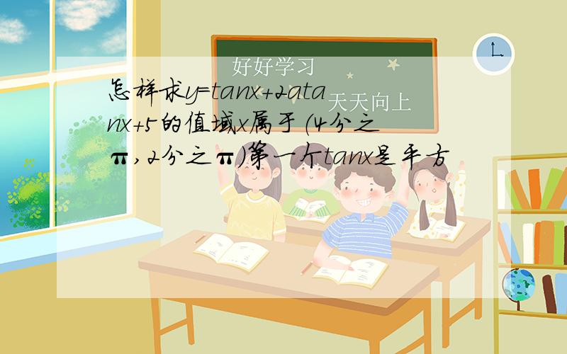 怎样求y=tanx+2atanx+5的值域x属于（4分之π,2分之π）第一个tanx是平方