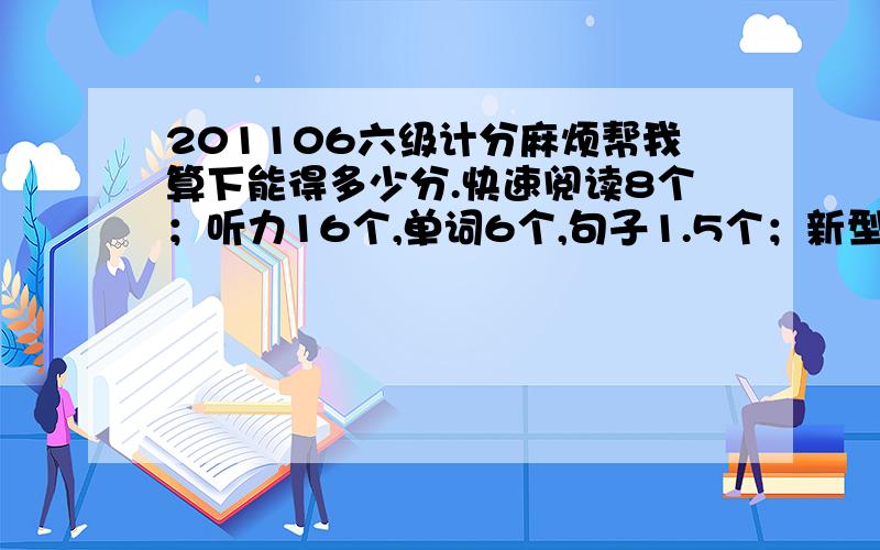 201106六级计分麻烦帮我算下能得多少分.快速阅读8个；听力16个,单词6个,句子1.5个；新型阅读2.5个；深度阅读6个；完型填空10个；翻译2个；作文（按15分来算的话大概可以得11分吧）麻烦你们