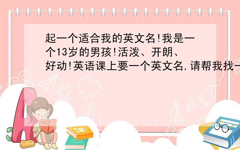 起一个适合我的英文名!我是一个13岁的男孩!活泼、开朗、好动!英语课上要一个英文名,请帮我找一个适合我这个年龄段的,不要太短!