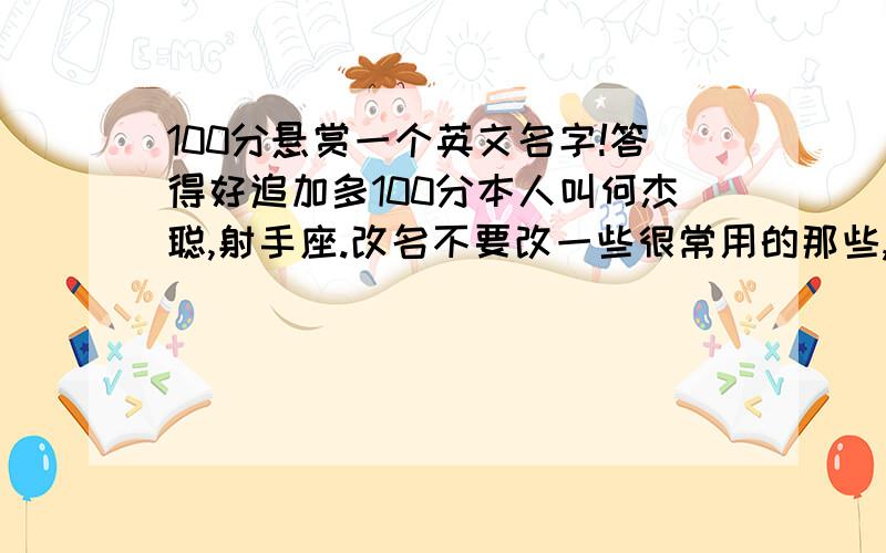 100分悬赏一个英文名字!答得好追加多100分本人叫何杰聪,射手座.改名不要改一些很常用的那些,而且呢,也可以不按照我的名字意思去改,只要有意思就可以了.答得好追加多100分说说含义！尽量