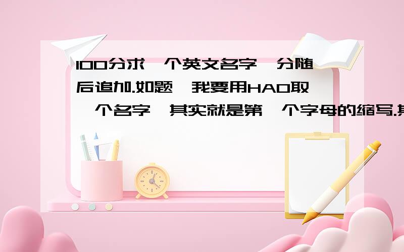 100分求一个英文名字,分随后追加.如题,我要用HAO取一个名字,其实就是第一个字母的缩写.其中 H 和 A 我已经取好了,分别是hope和and,但是那个 O 我始终想不好,在这儿拜托各位给我想一个单词,英