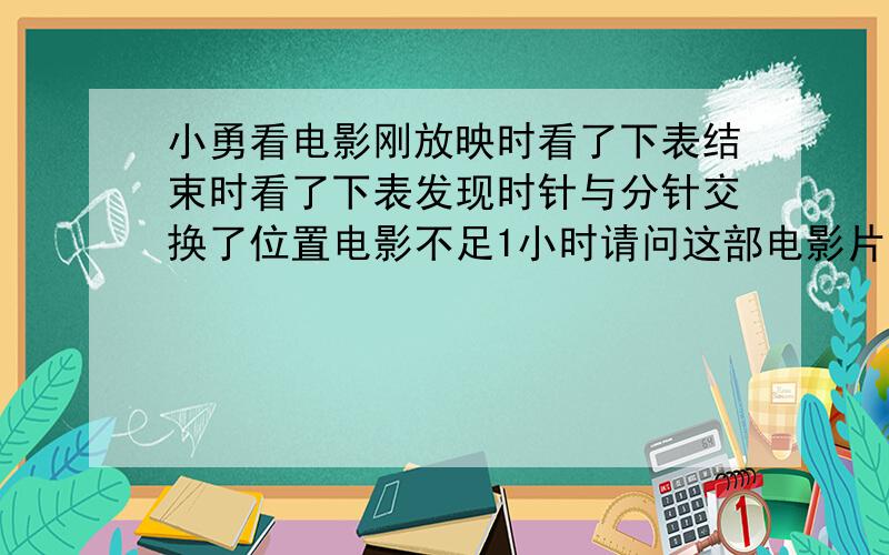 小勇看电影刚放映时看了下表结束时看了下表发现时针与分针交换了位置电影不足1小时请问这部电影片长多少?