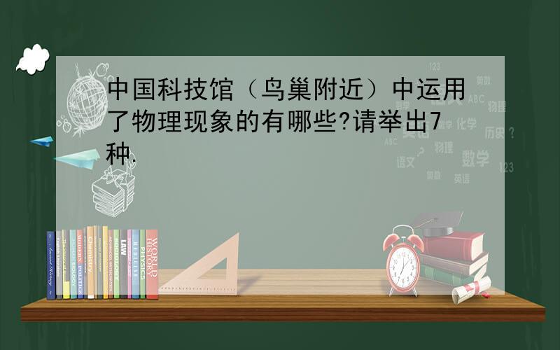 中国科技馆（鸟巢附近）中运用了物理现象的有哪些?请举出7种.