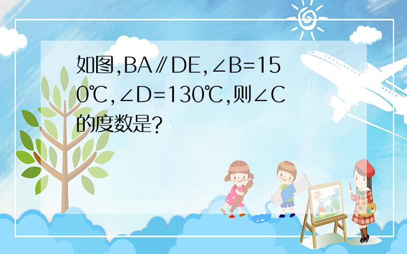 如图,BA∥DE,∠B=150℃,∠D=130℃,则∠C的度数是?