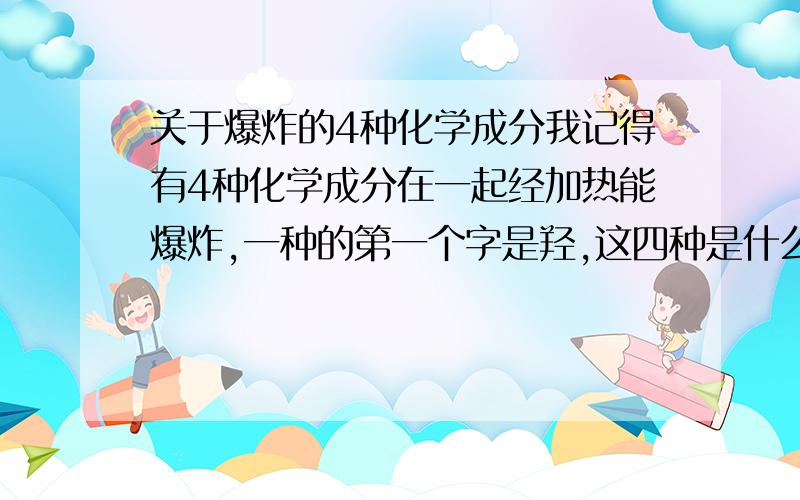 关于爆炸的4种化学成分我记得有4种化学成分在一起经加热能爆炸,一种的第一个字是羟,这四种是什么