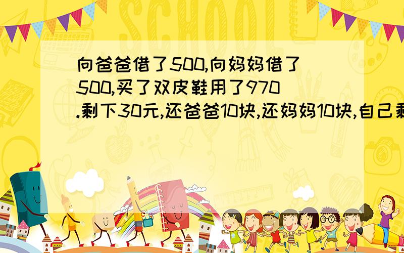 向爸爸借了500,向妈妈借了500,买了双皮鞋用了970.剩下30元,还爸爸10块,还妈妈10块,自己剩下了10块,欠爸爸490,欠妈妈490,490＋490=980.加上自己的10块=990.还有10块去哪里了呢?