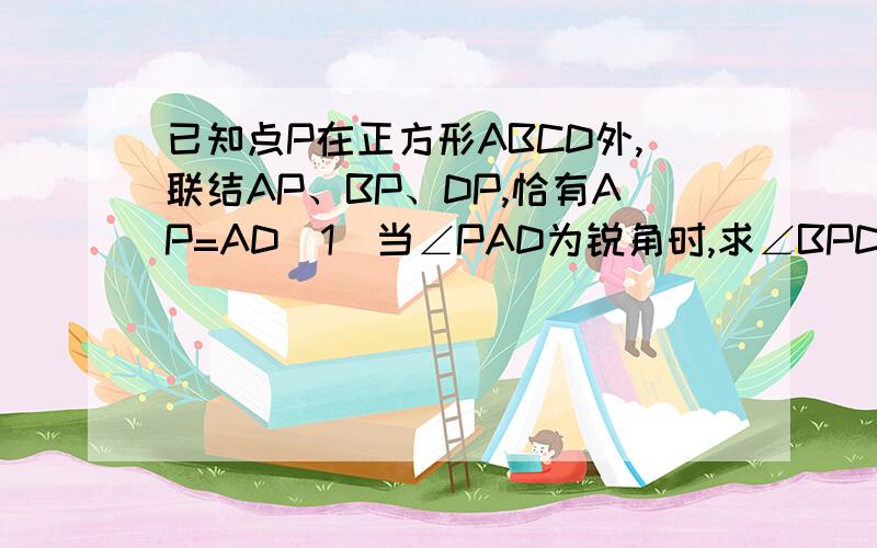 已知点P在正方形ABCD外,联结AP、BP、DP,恰有AP=AD（1）当∠PAD为锐角时,求∠BPD的度数（2）当∠PAD为钝角时,求∠BPD的度数对不起各位大大了 没有图阿