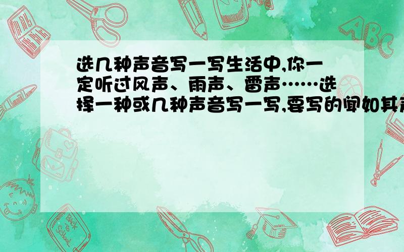 选几种声音写一写生活中,你一定听过风声、雨声、雷声……选择一种或几种声音写一写,要写的闻如其声,不要太多,两三句就可以