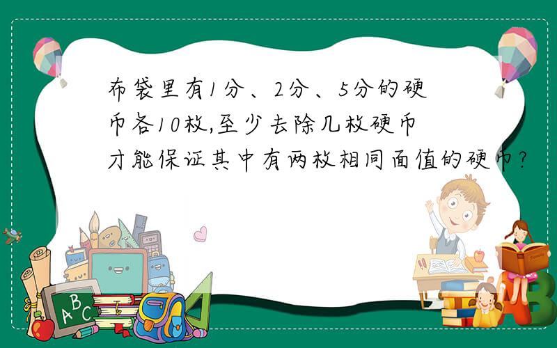 布袋里有1分、2分、5分的硬币各10枚,至少去除几枚硬币才能保证其中有两枚相同面值的硬币?