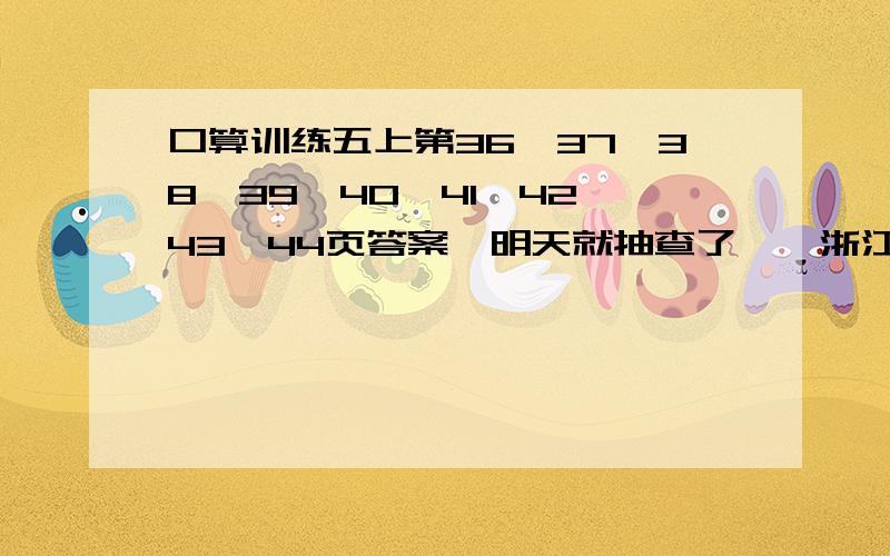 口算训练五上第36、37、38、39、40、41、42、43、44页答案,明天就抽查了……浙江教育出版社的,简易方程,是页码36~44哦,我急!