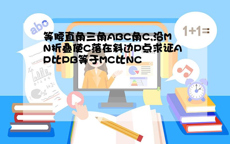 等腰直角三角ABC角C,沿MN折叠使C落在斜边P点求证AP比PB等于MC比NC