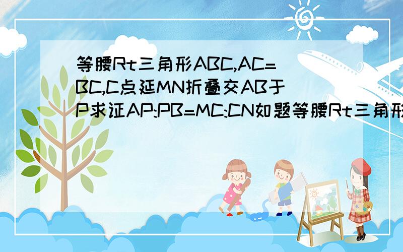 等腰Rt三角形ABC,AC=BC,C点延MN折叠交AB于P求证AP:PB=MC:CN如题等腰Rt三角形ABC,AC=BC,C点延MN折叠交AB于P,(AP≠PB)求证AP:PB=MC:CN