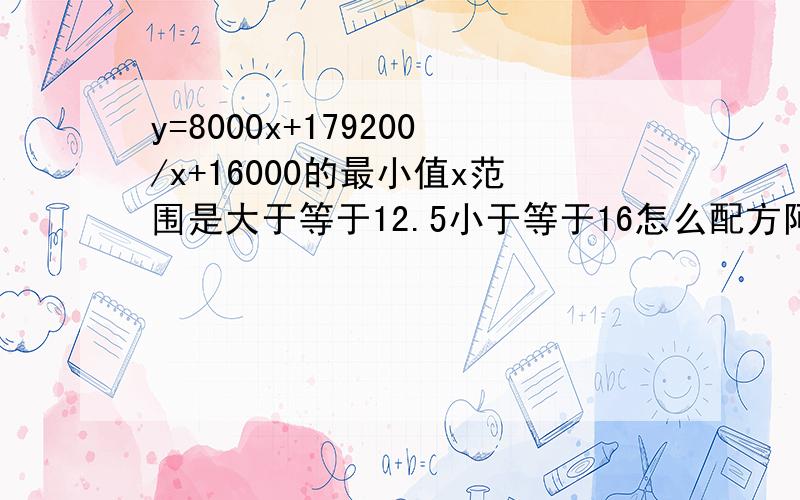 y=8000x+179200/x+16000的最小值x范围是大于等于12.5小于等于16怎么配方阿?