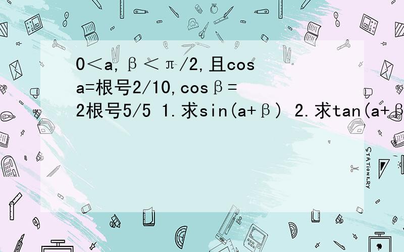 0＜a,β＜π/2,且cosa=根号2/10,cosβ=2根号5/5 1.求sin(a+β) 2.求tan(a+β)