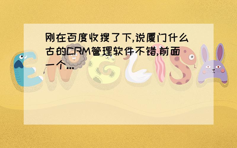 刚在百度收搜了下,说厦门什么古的CRM管理软件不错,前面一个...