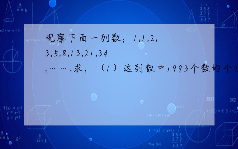 观察下面一列数；1,1,2,3,5,8,13,21,34,…….求：（1）这列数中1993个数的个位数字.（2）这列