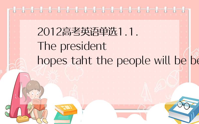 2012高考英语单选1.1.The president hopes taht the people will be better off when he quits than when he ____A.started B starts 选A 为什么2.-Happy birthday._Thank you .It's the best present I_______forA should have wished B may have wished C c