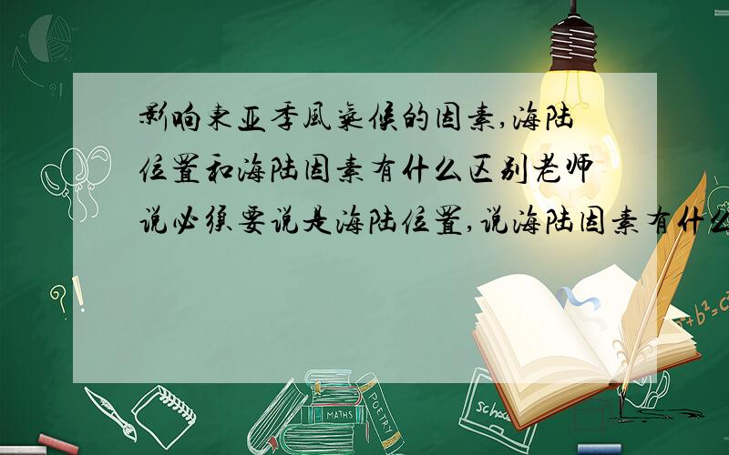 影响东亚季风气候的因素,海陆位置和海陆因素有什么区别老师说必须要说是海陆位置,说海陆因素有什么不对?还有影响青藏高原气候的因素也必须要说是地形因素,说地势因素怎么不对了?