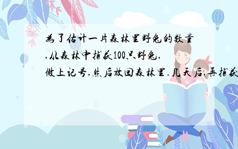 为了估计一片森林里野兔的数量,从森林中捕获100只野兔,做上记号,然后放回森林里.几天后,再捕获野兔40只,若,若其中标上记的野兔有5只,则可估计这片森林里野兔有几只野兔