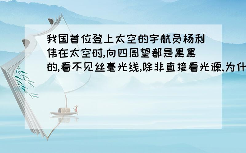 我国首位登上太空的宇航员杨利伟在太空时,向四周望都是黑黑的,看不见丝毫光线,除非直接看光源.为什么要关于初二物理的光现象.