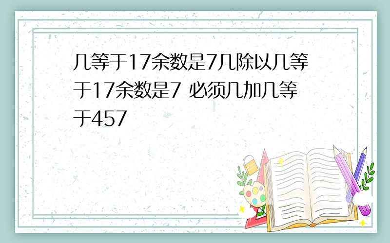 几等于17余数是7几除以几等于17余数是7 必须几加几等于457