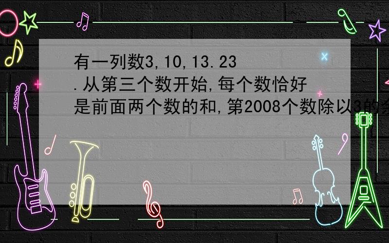 有一列数3,10,13.23.从第三个数开始,每个数恰好是前面两个数的和,第2008个数除以3的余数是