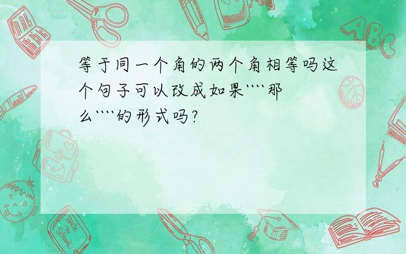 等于同一个角的两个角相等吗这个句子可以改成如果````那么````的形式吗?