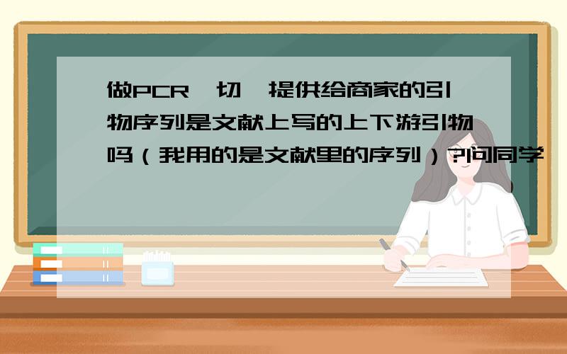 做PCR酶切,提供给商家的引物序列是文献上写的上下游引物吗（我用的是文献里的序列）?问同学,同学说是直接把文献上的给试剂商；问试剂商,试剂商说上游引物按文献里的,下游写的是反向