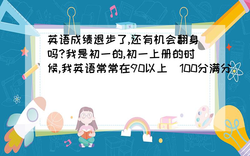 英语成绩退步了,还有机会翻身吗?我是初一的,初一上册的时候,我英语常常在90以上（100分满分） 有时候能到95以上 但自从下册开始后,我英语一直在退步,其实我也是忽略了英语因为上册 我的