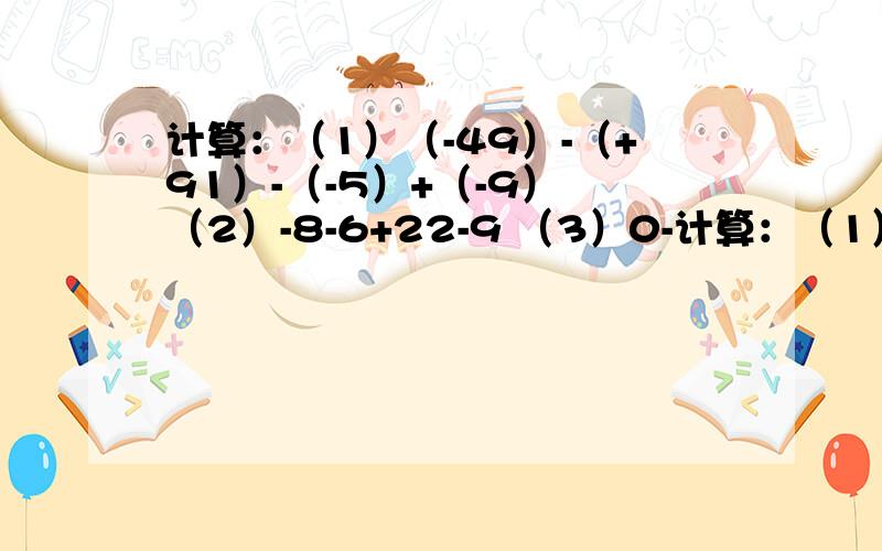 计算：（1）（-49）-（+91）-（-5）+（-9） （2）-8-6+22-9 （3）0-计算：（1）（-49）-（+91）-（-5）+（-9）（2）-8-6+22-9（3）0-16+（-29）-（-7）-（+11）（4）0、25+（-1/8）-3/4-/-7/8/