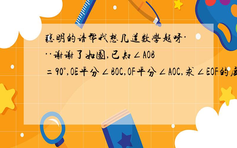 聪明的请帮我想几道数学题呀···谢谢了如图,已知∠AOB=90°,OE平分∠BOC,OF平分∠AOC,求∠EOF的度数.