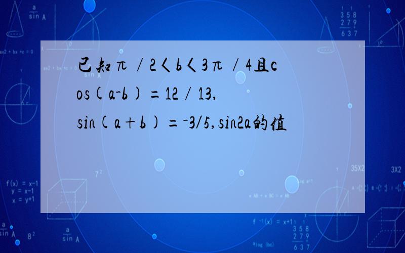 已知π∕2〈b〈3π∕4且cos(a-b)=12∕13,sin(a+b)=－3／5,sin2a的值