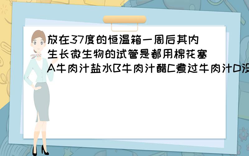 放在37度的恒温箱一周后其内生长微生物的试管是都用棉花塞A牛肉汁盐水B牛肉汁醋C煮过牛肉汁D没煮过牛肉汁