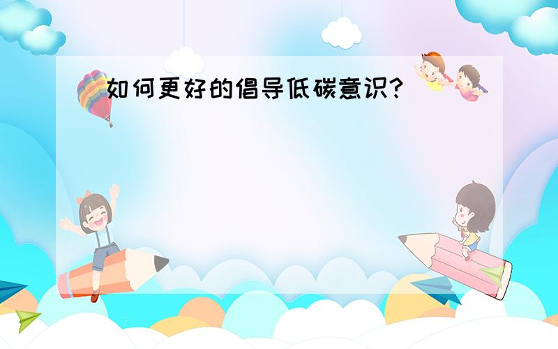 如何更好的倡导低碳意识?