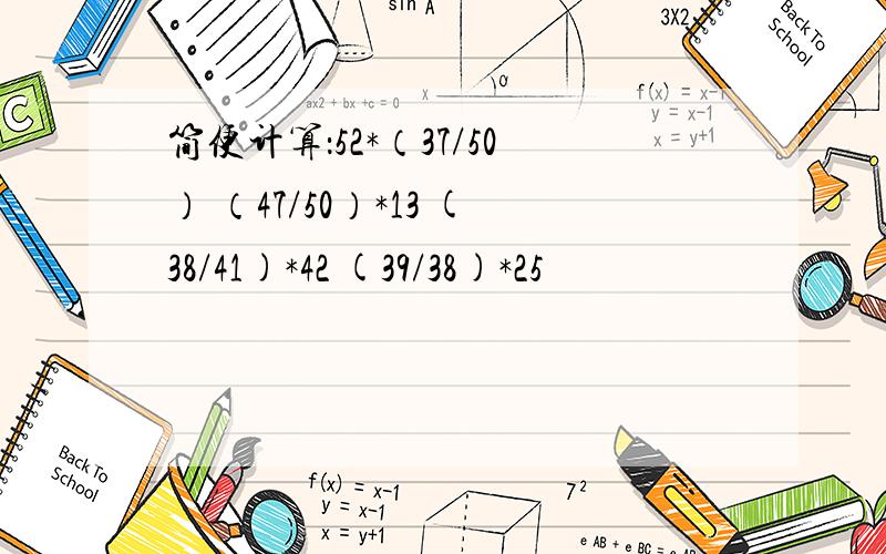 简便计算：52*（37/50） （47/50）*13 (38/41)*42 (39/38)*25