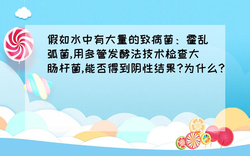 假如水中有大量的致病菌：霍乱弧菌,用多管发酵法技术检查大肠杆菌,能否得到阴性结果?为什么?