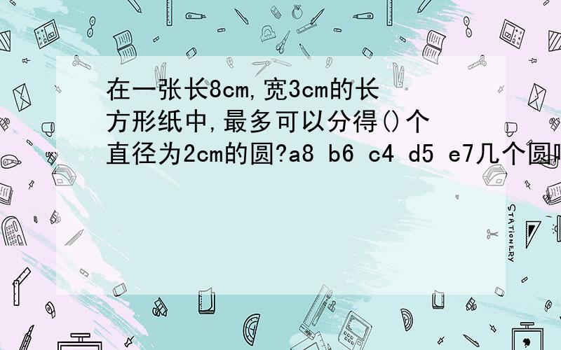 在一张长8cm,宽3cm的长方形纸中,最多可以分得()个直径为2cm的圆?a8 b6 c4 d5 e7几个圆啊