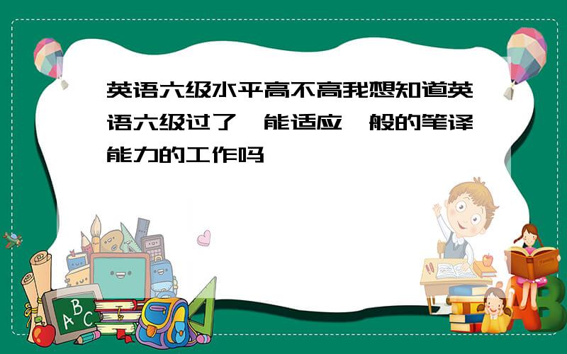 英语六级水平高不高我想知道英语六级过了,能适应一般的笔译能力的工作吗